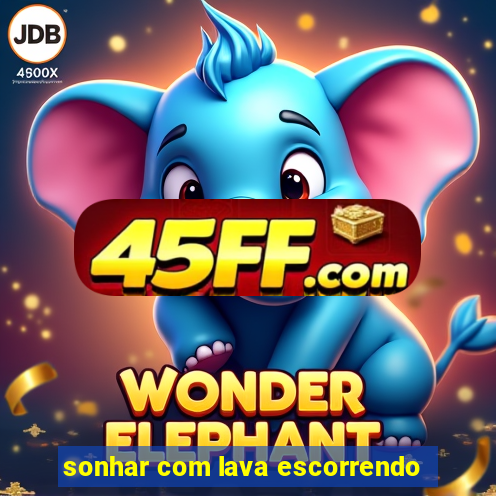 sonhar com lava escorrendo